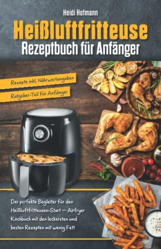 Heißluftfritteuse Rezeptbuch für Anfänger: Der perfekte Begleiter für den Start mit Heißluftfritteuse – Airfryer Kochbuch mit den leckersten und ... für Anfänger / Rezepte inkl. Nährwertangaben)