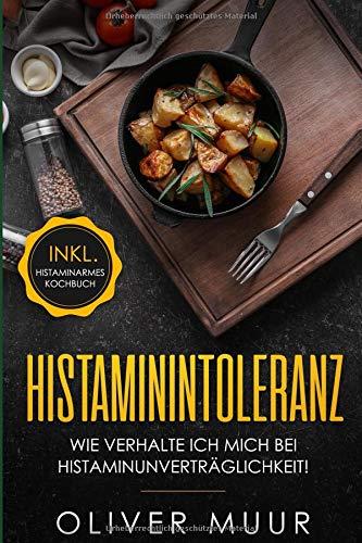 Histaminintoleranz: Wir verhalte ich mich bei Histaminunverträglichkeit. Informationen für alle Patienten und Möglichkeiten zu einer besseren Lebensqualität (inkl .histaminfreie Rezepte)