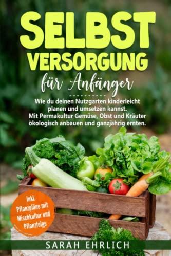 Selbstversorgung für Anfänger: Wie du deinen Nutzgarten kinderleicht planen & umsetzen kannst. Mit Permakultur Gemüse, Obst, Kräuter ökolog. anbauen & ganzjährig ernten. Inkl. Pflanzpläne