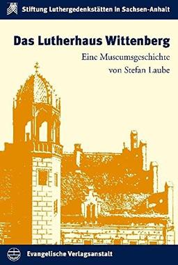 Das Lutherhaus: Eine Museumsgeschichte (Schriften der Stiftung Luthergedenkstätten in Sachsen-Anhalt)