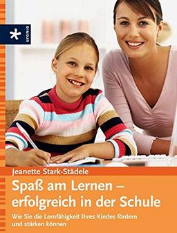 Spaß am Lernen - erfolgreich in der Schule: Wie Sie die Lernfähigkeit Ihres Kindes fördern und stärken können