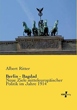 Berlin - Bagdad: Neue Ziele mitteleuropaeischer Politik im Jahre 1914: Neue Ziele mitteleuropäischer Politik im Jahre 1914