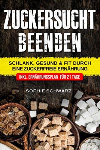 Zuckersucht beenden: Schlank, Gesund & Fit durch eine Zuckerfreie Ernährung Inkl. Ernährungsplan für 21 Tage