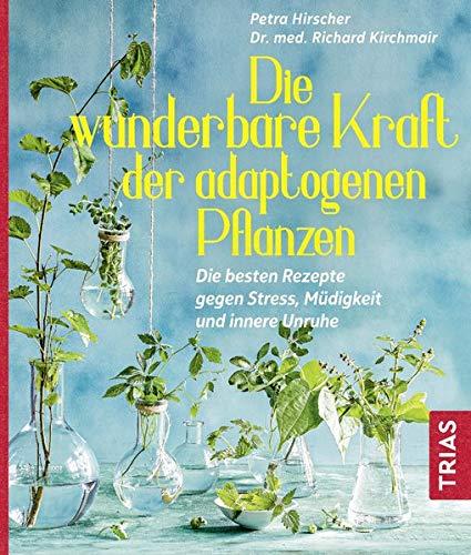 Die wunderbare Kraft der adaptogenen Pflanzen: Die besten Rezepte gegen Stress, Müdigkeit und innere Unruhe