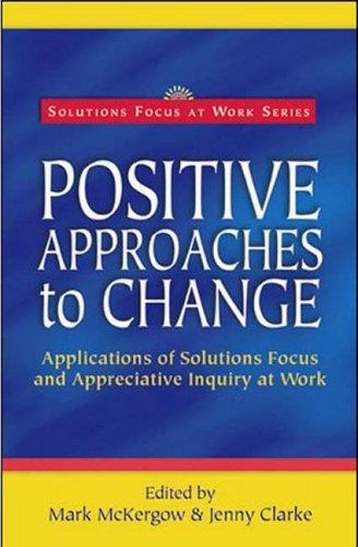 Positive Approaches to Change: Applications of Solutions Focus and Appreciative Inquiry at Work (Solutions Focus at Work)