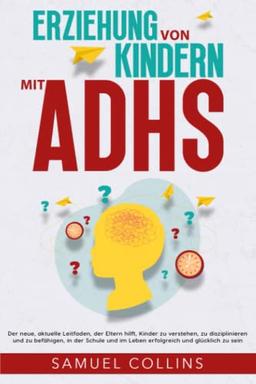 Erziehung von Kindern mit ADHS: Der neue, aktuelle Leitfaden, der Eltern hilft, Kinder zu verstehen, zu disziplinieren und zu befähigen, in der Schule und im Leben erfolgreich und glücklich zu sein