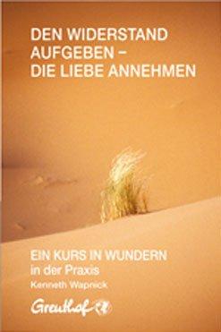 Den Widerstand aufgeben - die Liebe annehmen: EIN KURS IN WUNDERN in der Praxis