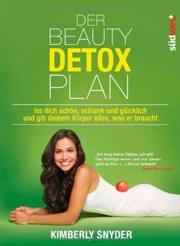 Der Beauty Detox Plan: Iss dich schön, schlank und glücklich und gib deinem Körper alles, was er braucht