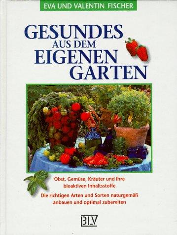 Gesundes aus dem eigenen Garten. Obst, Gemüse, Kräuter und ihre bioaktiven Inhaltsstoffe. Die richtigen Arten und Sorten naturgemäß anbauen und optimal zubereiten