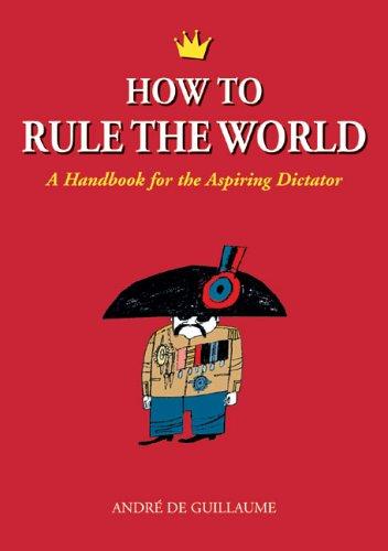 How to Rule the World: A Handbook for the Aspiring Dictator