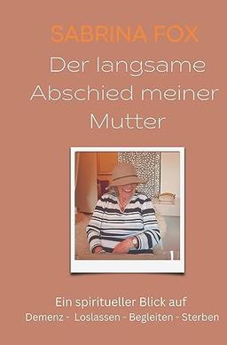 Der langsame Abschied meiner Mutter: Ein spiritueller Blick auf Demenz - Loslassen - Begleiten - Sterben