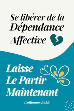 Se libérer de la dépendance affective et laisser le partir maintenant: Surmonter la rupture amoureuse : Sortir de l’emprise et se reconstruire