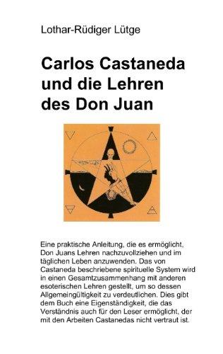 Carlos Castaneda und die Lehren des Don Juan: Eine praktische Anleitung, die es ermöglicht, Don Juans Lehren nachzuvollziehen und im täglichen Leben im täglichen Leben