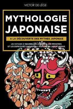 Mythologie Japonaise: A la découverte des Mythes Japonais. Un voyage à travers les Légendes, les Monstres et les Esprits qui ont rendu l'Histoire Du Japon Unique.