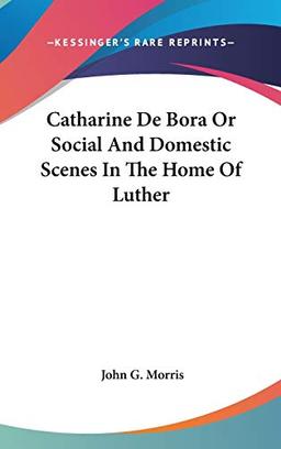 Catharine De Bora Or Social And Domestic Scenes In The Home Of Luther