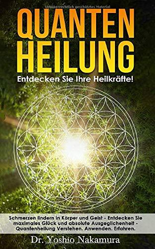 QUANTENHEILUNG: Entdecken Sie Ihre Heilkräfte! Schmerzen lindern in Körper und Geist - Entdecken Sie maximales Glück und absolute Ausgeglichenheit - Quantenheilung Verstehen. Anwenden. Erfahren.