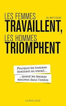 Les femmes travaillent, les hommes triomphent : pourquoi les hommes dominent au travail... quand les femmes assurent dans l'ombre