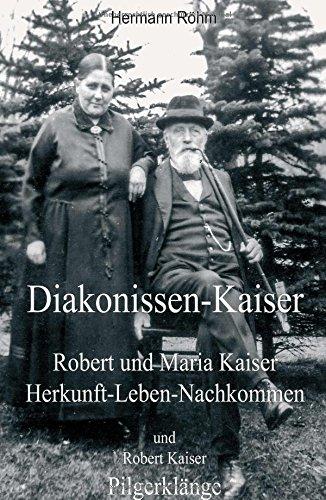 Diakonissen-Kaiser: Robert und Maria Kaiser, Herkunft - Leben - Nachkommen, und Robert Kaiser, Pilgerklänge