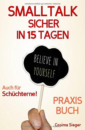 Smalltalk: SMALLTALK SICHER IN 15 TAGEN – DAS PRAXISPROGRAMM! Wie Sie in 15 Tagen sicher und einfach Smalltalk führen, Schüchternheit überwinden, ... Selbstzweifel, Selbstsicherheit)