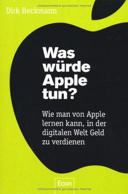 Was würde Apple tun?: Wie man von Apple lernen kann, in der digitalen Welt Geld zu verdienen