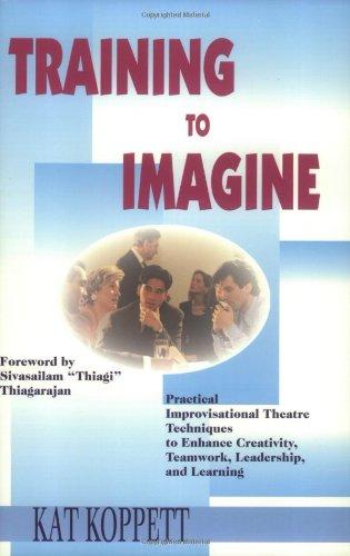 Training to Imagine: Practical Improvisational Theatre Techniques to Enhance Creativity, Teamwork, Leadership and Learning