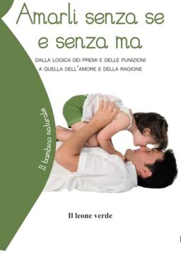 Amarli senza se e senza ma: Dalla logica dei premi e delle punizioni a quella dell’amore e della ragione (Il bambino naturale, Band 19)