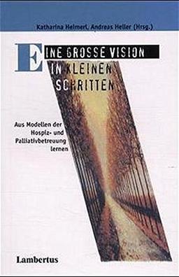 Eine große Vision in kleinen Schritten: Aus Modellen der Hospiz- und Palliativbetreuung lernen Palliative Care Band 3 (PalliativCare und OrganisationsEthik)