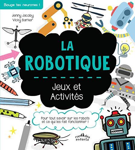 La robotique : jeux et activités : pour tout savoir sur les robots et ce qui les fait fonctionner !