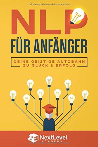 NLP für Anfänger - Deine geistige Autobahn zu Glück & Erfolg : Wie du dank der geheimen Techniken & Methoden der besten NLP Practitioner Trainer erfolgreich sein & alle deine Ziele erreichen wirst