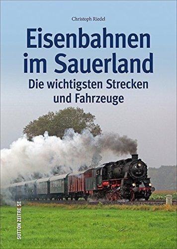 Eisenbahnen im Sauerland, die wichtigsten Strecken und Fahrzeuge in Bildern, kenntnisreich kommentiert (Sutton - Auf Schienen unterwegs)