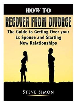 How to Recover from Divorce: The Guide to Getting Over your Ex Spouse and Starting New Relationships