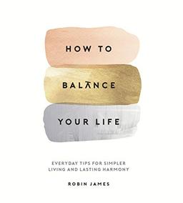 How to Balance Your Life: Everyday Tips for Simpler Living and Lasting Harmony