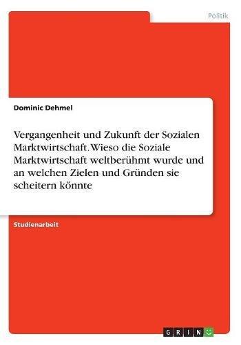 Vergangenheit und Zukunft der Sozialen Marktwirtschaft. Wieso die Soziale Marktwirtschaft weltberühmt wurde und an welchen Zielen und Gründen sie scheitern könnte