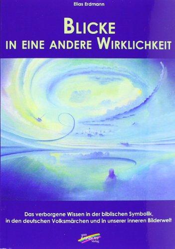 Blicke in eine andere Wirklichkeit: Das verborgene Wissen in der biblischen Symbolik, in den deutschen Volksmärchen und in unserer inneren Bilderwelt