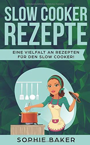 Slow Cooker Rezepte: Die leckersten Slow Cooker Kochbuch und Schongarer Rezepte für jeden Geschmack. Gesund und lecker! Inklusive ausführlicher Tipps und Tricks für den Einstieg in das Slow Cooking.