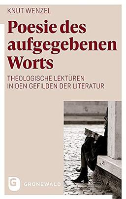 Poesie des aufgegebenen Worts: Zwischen Macht und Zärtlichkeit, Schweigen und Erzählung, Schuld und Rettung: Theologische Lektüren in den Gefilden der Literatur