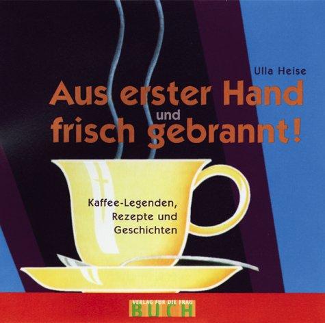 Aus erster Hand und frisch gebrannt: Kaffee-Legenden, Rezepte und Geschichten