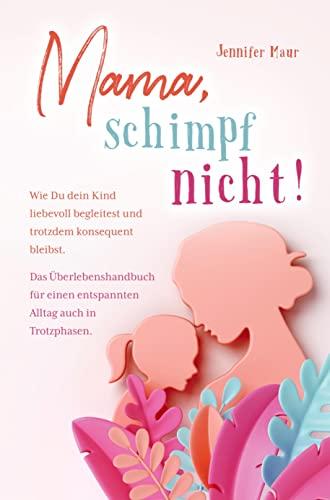 Mama, schimpf nicht!: Wie Du dein Kind liebevoll begleitest und trotzdem konsequent bleibst. Das Überlebenshandbuch für einen entspannten Alltag auch in Trotzphasen.