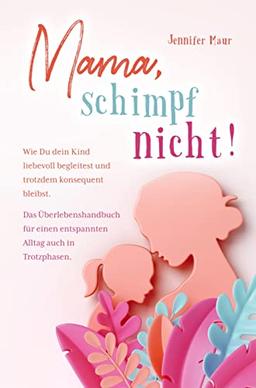 Mama, schimpf nicht!: Wie Du dein Kind liebevoll begleitest und trotzdem konsequent bleibst. Das Überlebenshandbuch für einen entspannten Alltag auch in Trotzphasen.