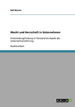 Macht und Herrschaft in Unternehmen: Entscheidungsfindung im Vorstand als Aspekt der Unternehmensführung