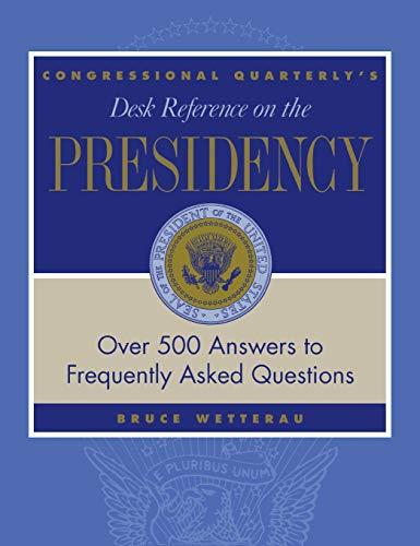 CQ's Desk Reference on the Presidency: Over 500 Answers to Frequently Asked Questions (Desk Reference Series)