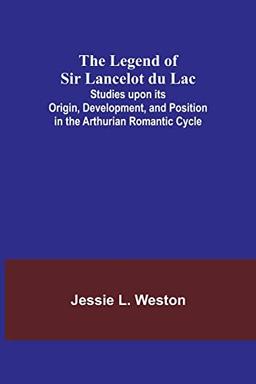 The Legend of Sir Lancelot du Lac; Studies upon its Origin, Development, and Position in the Arthurian Romantic Cycle