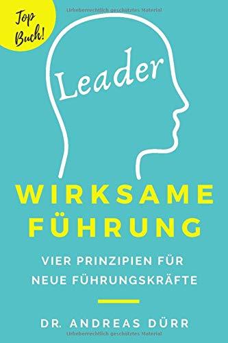 Wirksame Führung: Vier Prinzipien für neue Führungskräfte: Wie du Führungskompetenz entwickelst und dir Mitarbeiterführung gelingt