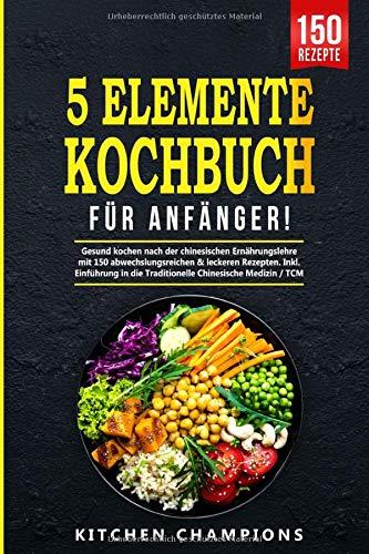 5-Elemente-Kochbuch für Anfänger!: Gesund kochen nach der chinesischen Ernährungslehre mit 150 abwechslungsreichen & leckeren Rezepten. Inkl. Einführung in die Traditionelle Chinesische Medizin / TCM