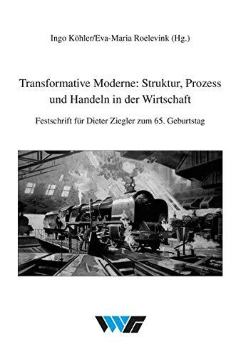 Transformative Moderne: Struktur, Prozess und Handeln in der Wirtschaft: Festschrift für Dieter Ziegler zum 65. Geburtstag (Untersuchungen zur Wirtschafts-, Sozial- und Technikgeschichte)