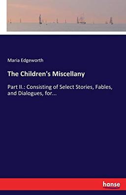 The Children's Miscellany: Part II.: Consisting of Select Stories, Fables, and Dialogues, for...