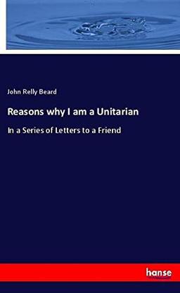 Reasons why I am a Unitarian: In a Series of Letters to a Friend