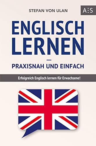 Englisch lernen - praxisnah und einfach: Erfolgreich Englisch lernen für Erwachsene! (Mit Grammatik, Übungen inkl. Lösungen, Vokabellisten, Kurzgeschichten und Audioinhalten)