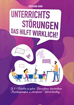 Unterrichtsstörungen - Das hilft wirklich: In 5 Schritten zu gutem Klassenklima, konstruktivem Beziehungsaufbau & stressfreiem Unterrichtsalltag