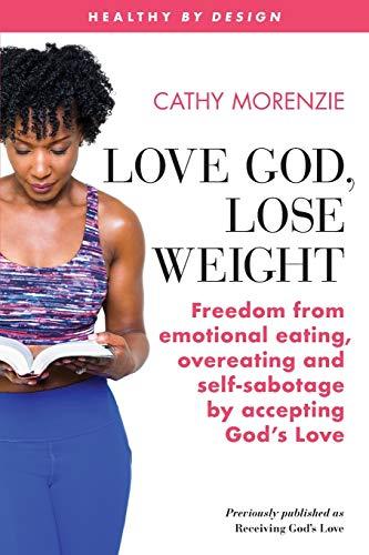 Love God, Lose Weight: Freedom from emotional eating, overeating and self-sabotage by accepting God’s Love (Healthy by Design, Band 4)